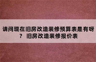 请问现在旧房改造装修预算表是有呀？ 旧房改造装修报价表